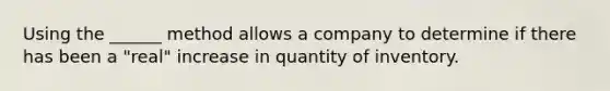 Using the ______ method allows a company to determine if there has been a "real" increase in quantity of inventory.