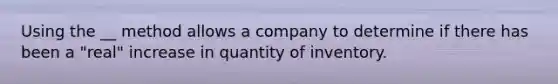 Using the __ method allows a company to determine if there has been a "real" increase in quantity of inventory.