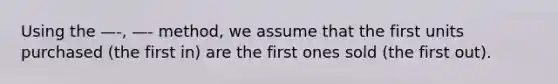 Using the —-, —- method, we assume that the first units purchased (the first in) are the first ones sold (the first out).