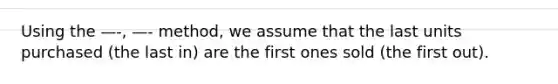 Using the —-, —- method, we assume that the last units purchased (the last in) are the first ones sold (the first out).