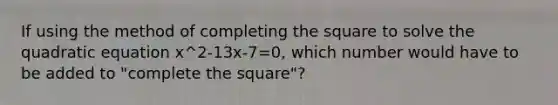 If using the method of completing the square to solve the quadratic equation x^2-13x-7=0, which number would have to be added to "complete the square"?