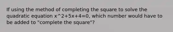 If using the method of completing the square to solve the quadratic equation x^2+5x+4=0, which number would have to be added to "complete the square"?