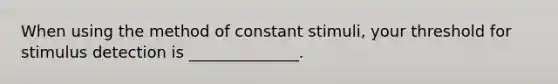 When using the method of constant stimuli, your threshold for stimulus detection is ______________.