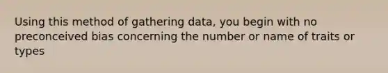 Using this method of gathering data, you begin with no preconceived bias concerning the number or name of traits or types