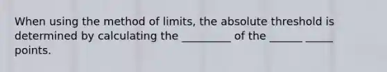 When using the method of limits, the absolute threshold is determined by calculating the _________ of the ______ _____ points.