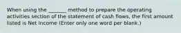 When using the _______ method to prepare the operating activities section of the statement of cash flows, the first amount listed is Net income (Enter only one word per blank.)