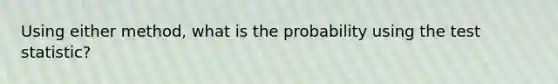 Using either method, what is the probability using <a href='https://www.questionai.com/knowledge/kzeQt8hpQB-the-test-statistic' class='anchor-knowledge'>the test statistic</a>?