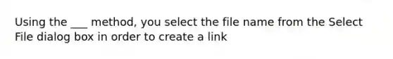 Using the ___ method, you select the file name from the Select File dialog box in order to create a link