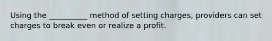 Using the __________ method of setting charges, providers can set charges to break even or realize a profit.