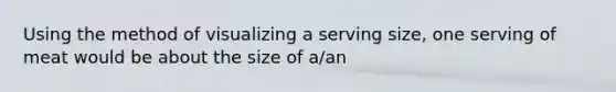 Using the method of visualizing a serving size, one serving of meat would be about the size of a/an