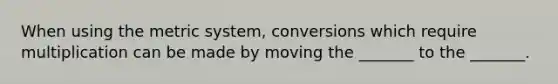 When using the metric system, conversions which require multiplication can be made by moving the _______ to the _______.