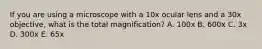If you are using a microscope with a 10x ocular lens and a 30x objective, what is the total magnification? A. 100x B. 600x C. 3x D. 300x E. 65x