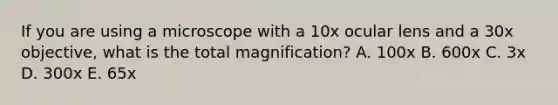 If you are using a microscope with a 10x ocular lens and a 30x objective, what is the total magnification? A. 100x B. 600x C. 3x D. 300x E. 65x