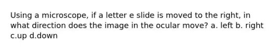 Using a microscope, if a letter e slide is moved to the right, in what direction does the image in the ocular move? a. left b. right c.up d.down