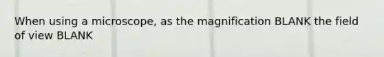 When using a microscope, as the magnification BLANK the field of view BLANK