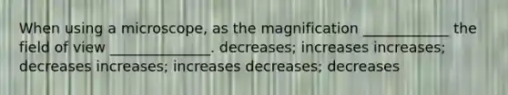 When using a microscope, as the magnification ____________ the field of view ______________. decreases; increases increases; decreases increases; increases decreases; decreases