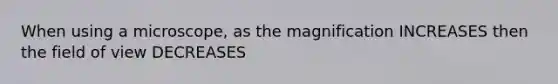 When using a microscope, as the magnification INCREASES then the field of view DECREASES