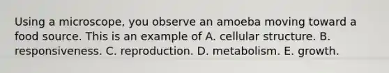 Using a microscope, you observe an amoeba moving toward a food source. This is an example of A. cellular structure. B. responsiveness. C. reproduction. D. metabolism. E. growth.