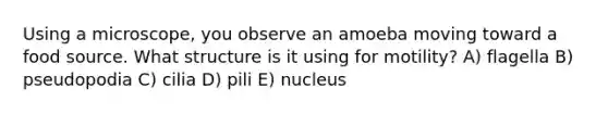 Using a microscope, you observe an amoeba moving toward a food source. What structure is it using for motility? A) flagella B) pseudopodia C) cilia D) pili E) nucleus