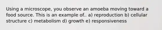 Using a microscope, you observe an amoeba moving toward a food source. This is an example of.. a) reproduction b) cellular structure c) metabolism d) growth e) responsiveness