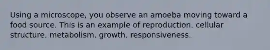 Using a microscope, you observe an amoeba moving toward a food source. This is an example of reproduction. cellular structure. metabolism. growth. responsiveness.