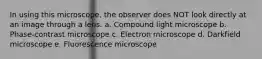 In using this microscope, the observer does NOT look directly at an image through a lens. a. Compound light microscope b. Phase-contrast microscope c. Electron microscope d. Darkfield microscope e. Fluorescence microscope