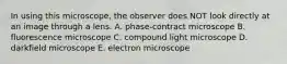 In using this microscope, the observer does NOT look directly at an image through a lens. A. phase-contract microscope B. fluorescence microscope C. compound light microscope D. darkfield microscope E. electron microscope