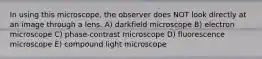 In using this microscope, the observer does NOT look directly at an image through a lens. A) darkfield microscope B) electron microscope C) phase-contrast microscope D) fluorescence microscope E) compound light microscope