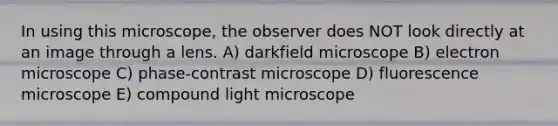 In using this microscope, the observer does NOT look directly at an image through a lens. A) darkfield microscope B) electron microscope C) phase-contrast microscope D) fluorescence microscope E) compound light microscope