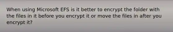 When using Microsoft EFS is it better to encrypt the folder with the files in it before you encrypt it or move the files in after you encrypt it?