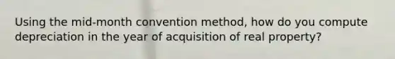 Using the mid-month convention method, how do you compute depreciation in the year of acquisition of real property?