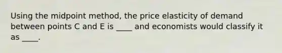 Using the midpoint method, the price elasticity of demand between points C and E is ____ and economists would classify it as ____.