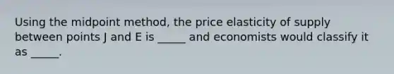 Using the midpoint method, the price elasticity of supply between points J and E is _____ and economists would classify it as _____.