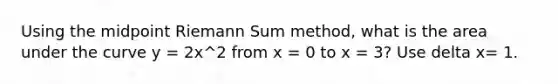 Using the midpoint Riemann Sum method, what is the area under the curve y = 2x^2 from x = 0 to x = 3? Use delta x= 1.