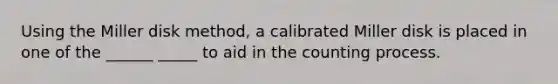 Using the Miller disk method, a calibrated Miller disk is placed in one of the ______ _____ to aid in the counting process.