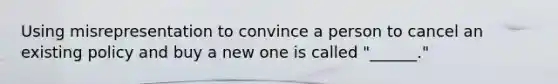 Using misrepresentation to convince a person to cancel an existing policy and buy a new one is called "______."