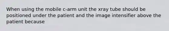 When using the mobile c-arm unit the xray tube should be positioned under the patient and the image intensifier above the patient because