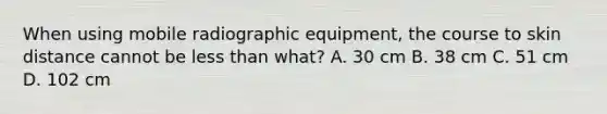 When using mobile radiographic equipment, the course to skin distance cannot be less than what? A. 30 cm B. 38 cm C. 51 cm D. 102 cm