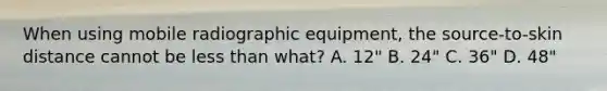 When using mobile radiographic equipment, the source-to-skin distance cannot be <a href='https://www.questionai.com/knowledge/k7BtlYpAMX-less-than' class='anchor-knowledge'>less than</a> what? A. 12" B. 24" C. 36" D. 48"