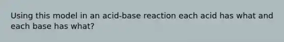 Using this model in an acid-base reaction each acid has what and each base has what?