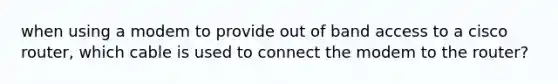 when using a modem to provide out of band access to a cisco router, which cable is used to connect the modem to the router?