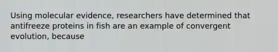 Using molecular evidence, researchers have determined that antifreeze proteins in fish are an example of convergent evolution, because