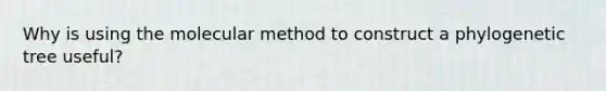 Why is using the molecular method to construct a phylogenetic tree useful?