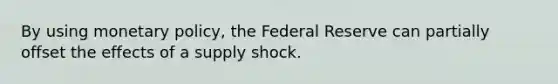 By using monetary policy, the Federal Reserve can partially offset the effects of a supply shock.