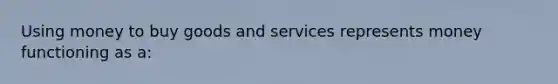 Using money to buy goods and services represents money functioning as a: