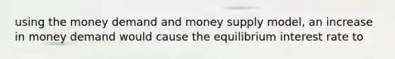 using the money demand and <a href='https://www.questionai.com/knowledge/kiY8nlPo85-money-supply' class='anchor-knowledge'>money supply</a> model, an increase in money demand would cause the equilibrium interest rate to