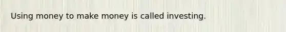 Using money to make money is called investing.