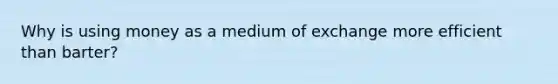 Why is using money as a medium of exchange more efficient than barter?