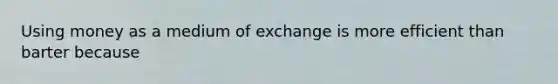 Using money as a medium of exchange is more efficient than barter because