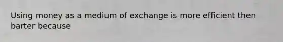 Using money as a medium of exchange is more efficient then barter because